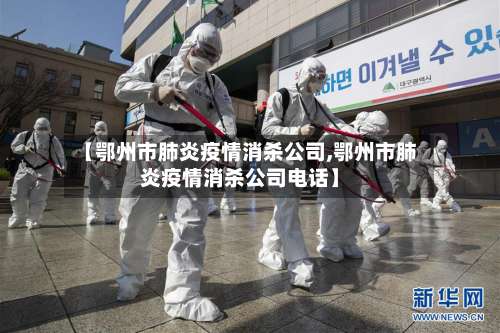 【鄂州市肺炎疫情消杀公司,鄂州市肺炎疫情消杀公司电话】