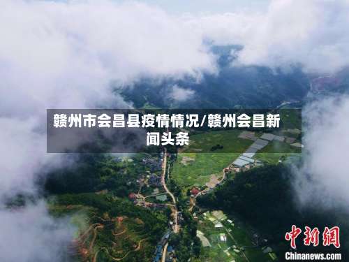 赣州市会昌县疫情情况/赣州会昌新闻头条