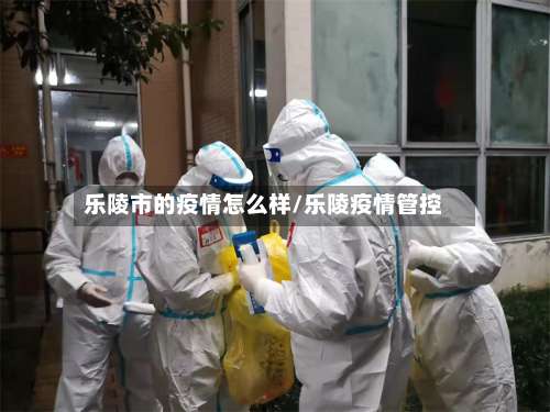 乐陵市的疫情怎么样/乐陵疫情管控