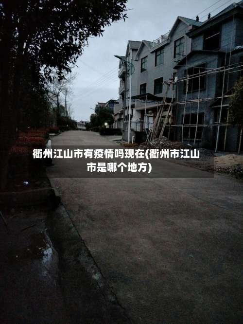 衢州江山市有疫情吗现在(衢州市江山市是哪个地方)