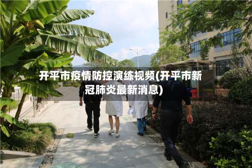 开平市疫情防控演练视频(开平市新冠肺炎最新消息)