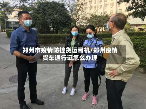 郑州市疫情防控货运司机/郑州疫情货车通行证怎么办理