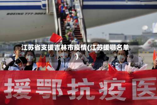 江苏省支援吉林市疫情(江苏援鄂名单)-第2张图片