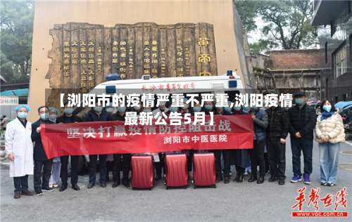 【浏阳市的疫情严重不严重,浏阳疫情最新公告5月】-第2张图片
