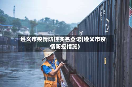 遵义市疫情防控实名登记(遵义市疫情防控措施)-第3张图片