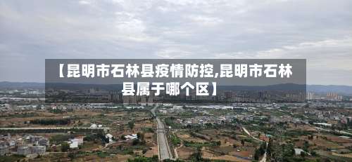 【昆明市石林县疫情防控,昆明市石林县属于哪个区】