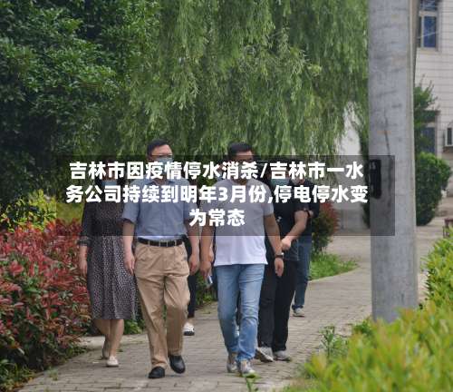 吉林市因疫情停水消杀/吉林市一水务公司持续到明年3月份,停电停水变为常态