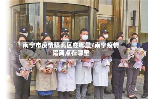 南宁市疫情隔离区在哪里/南宁疫情隔离点在哪里