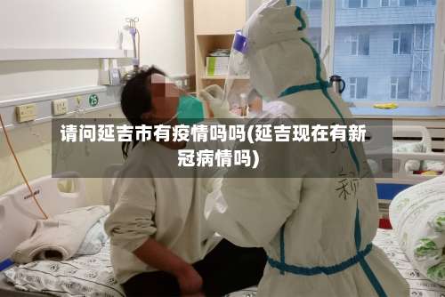 请问延吉市有疫情吗吗(延吉现在有新冠病情吗)-第2张图片