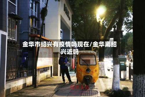 金华市绍兴有疫情吗现在/金华离绍兴近吗