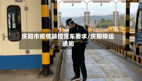 庆阳市疫情防控货车要求/庆阳停运通知