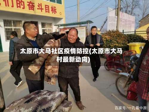 太原市大马社区疫情防控(太原市大马村最新动向)-第3张图片
