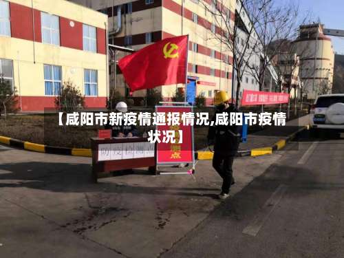 【咸阳市新疫情通报情况,咸阳市疫情状况】