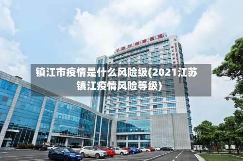 镇江市疫情是什么风险级(2021江苏镇江疫情风险等级)