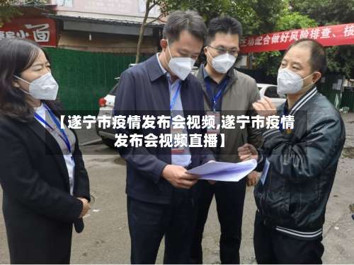 【遂宁市疫情发布会视频,遂宁市疫情发布会视频直播】
