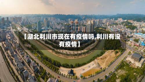【湖北利川市现在有疫情吗,利川有没有疫情】-第2张图片