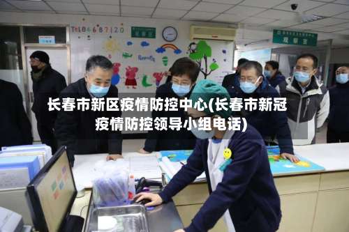 长春市新区疫情防控中心(长春市新冠疫情防控领导小组电话)-第3张图片