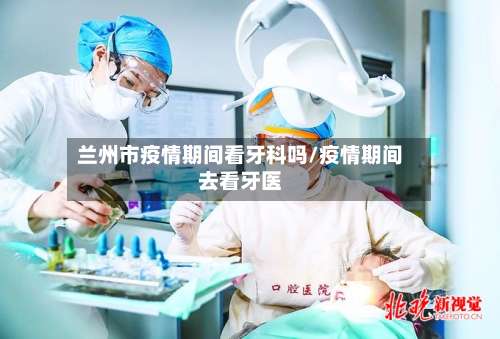 兰州市疫情期间看牙科吗/疫情期间去看牙医