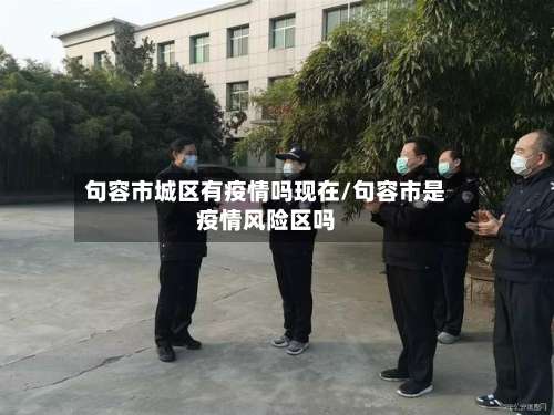 句容市城区有疫情吗现在/句容市是疫情风险区吗