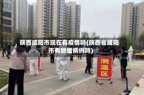 陕西咸阳市现在有疫情吗(陕西省咸阳市有新增病例吗)
