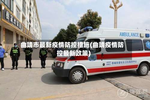 曲靖市最新疫情防控措施(曲靖疫情防控最新政策)