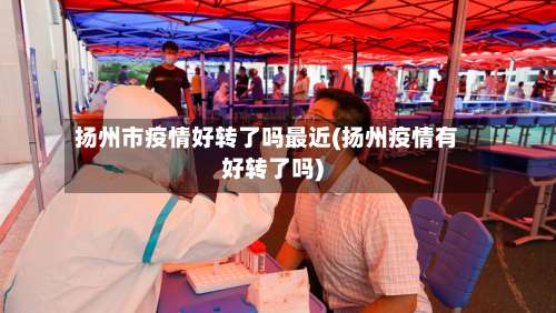 扬州市疫情好转了吗最近(扬州疫情有好转了吗)