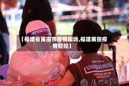 【福建省莆田市疫情现场,福建莆田疫情管控】-第3张图片