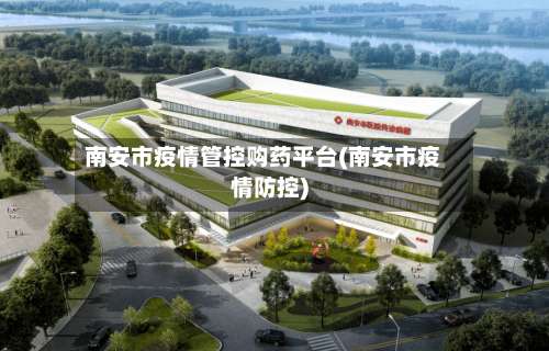 南安市疫情管控购药平台(南安市疫情防控)