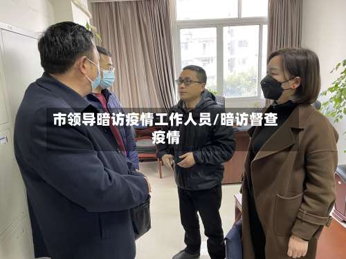 市领导暗访疫情工作人员/暗访督查疫情