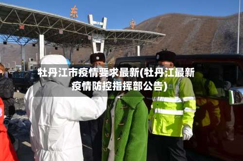 牡丹江市疫情要求最新(牡丹江最新疫情防控指挥部公告)