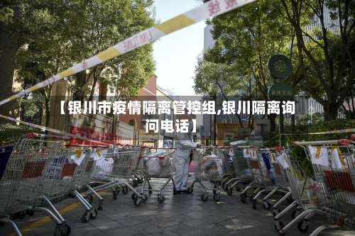【银川市疫情隔离管控组,银川隔离询问电话】