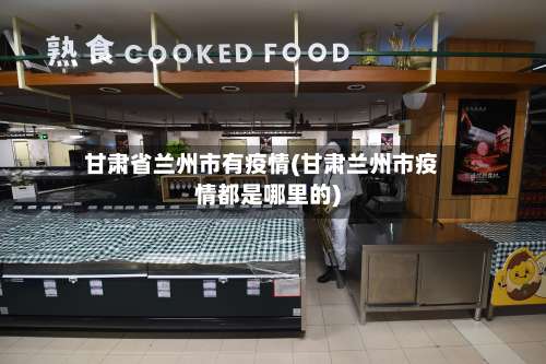 甘肃省兰州市有疫情(甘肃兰州市疫情都是哪里的)