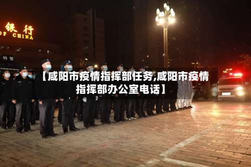 【咸阳市疫情指挥部任务,咸阳市疫情指挥部办公室电话】