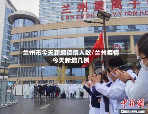 兰州市今天新增疫情人数/兰州疫情今天新增几例