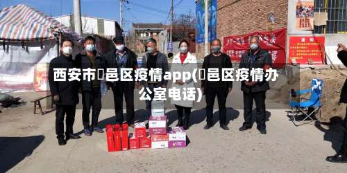 西安市鄠邑区疫情app(鄠邑区疫情办公室电话)