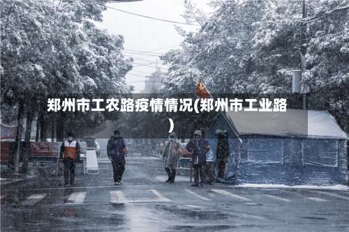 郑州市工农路疫情情况(郑州市工业路)