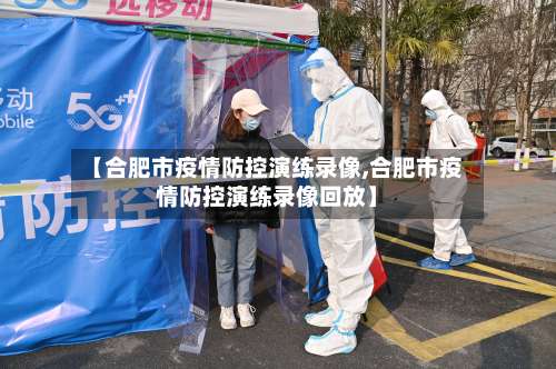 【合肥市疫情防控演练录像,合肥市疫情防控演练录像回放】