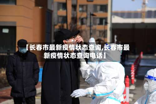 【长春市最新疫情状态查询,长春市最新疫情状态查询电话】