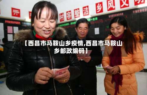 【西昌市马鞍山乡疫情,西昌市马鞍山乡邮政编码】