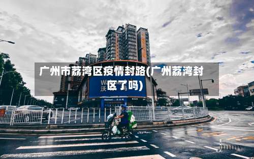 广州市荔湾区疫情封路(广州荔湾封区了吗)-第2张图片