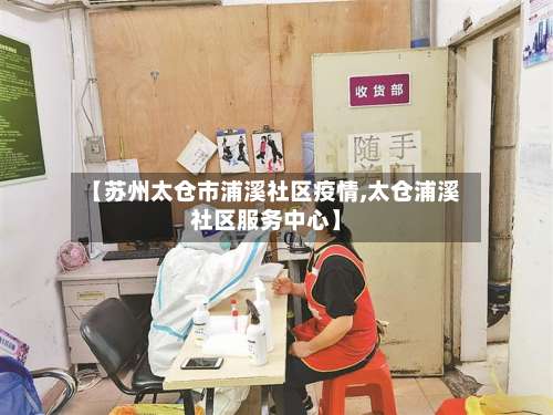 【苏州太仓市浦溪社区疫情,太仓浦溪社区服务中心】