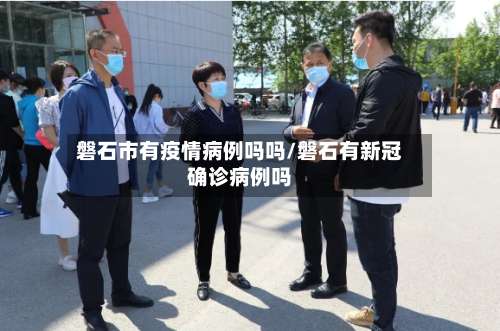 磐石市有疫情病例吗吗/磐石有新冠确诊病例吗-第3张图片