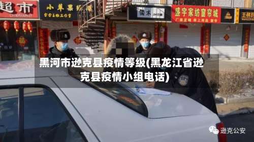 黑河市逊克县疫情等级(黑龙江省逊克县疫情小组电话)