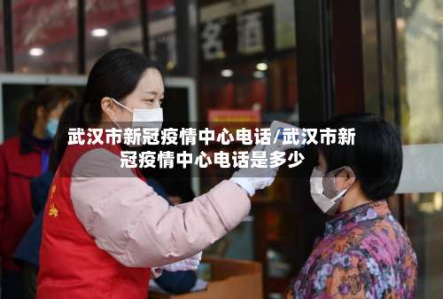 武汉市新冠疫情中心电话/武汉市新冠疫情中心电话是多少