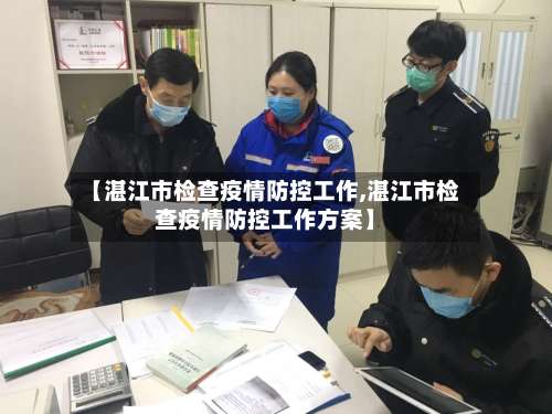 【湛江市检查疫情防控工作,湛江市检查疫情防控工作方案】