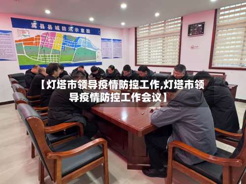 【灯塔市领导疫情防控工作,灯塔市领导疫情防控工作会议】