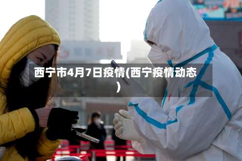 西宁市4月7日疫情(西宁疫情动态)