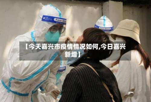 【今天嘉兴市疫情情况如何,今日嘉兴新增】-第3张图片