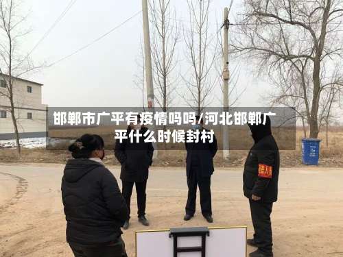 邯郸市广平有疫情吗吗/河北邯郸广平什么时候封村