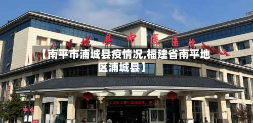 【南平市浦城县疫情况,福建省南平地区浦城县】-第3张图片